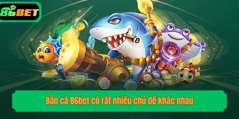Bắn cá 86bet có rất nhiều chủ đề khác nhau