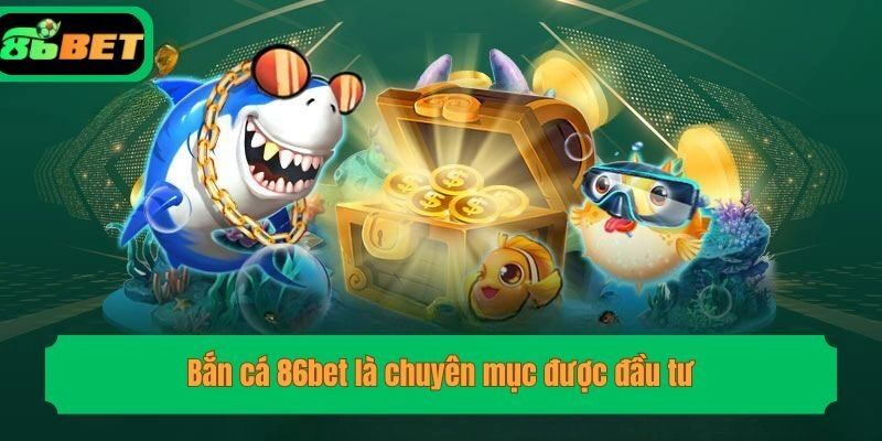 Bắn cá 86bet là chuyên mục được đầu tư