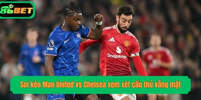 Soi kèo Man United vs Chelsea xem xét cầu thủ vắng mặt